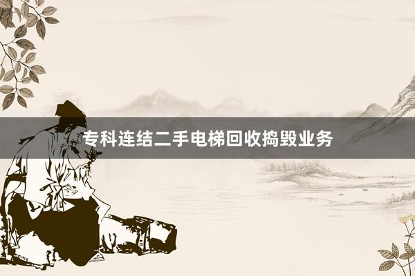专科连结二手电梯回收捣毁业务