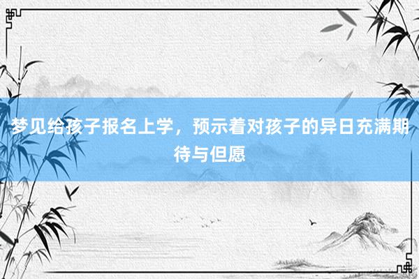 梦见给孩子报名上学，预示着对孩子的异日充满期待与但愿