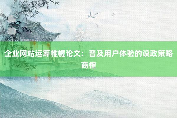 企业网站运筹帷幄论文：普及用户体验的设政策略商榷