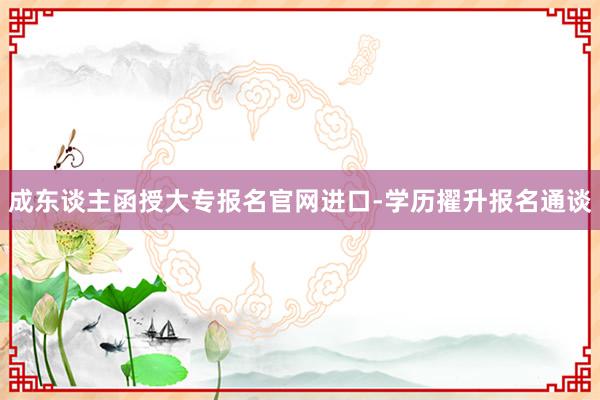 成东谈主函授大专报名官网进口-学历擢升报名通谈