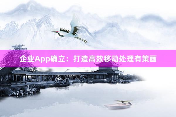 企业App确立：打造高效移动处理有策画