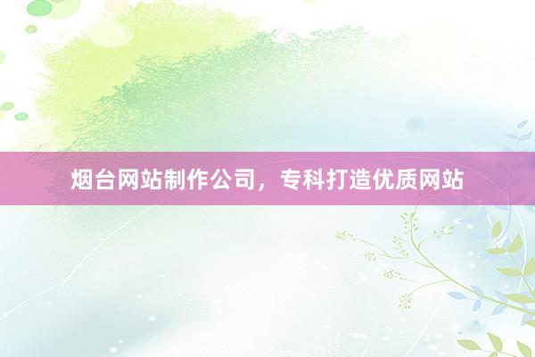 烟台网站制作公司，专科打造优质网站