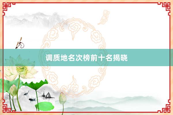 调质地名次榜前十名揭晓
