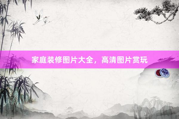 家庭装修图片大全，高清图片赏玩