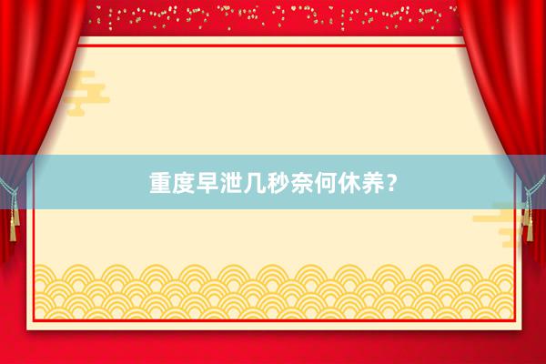 重度早泄几秒奈何休养？