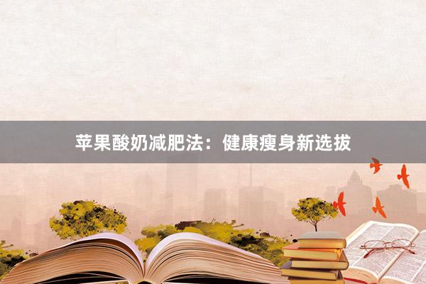 苹果酸奶减肥法：健康瘦身新选拔