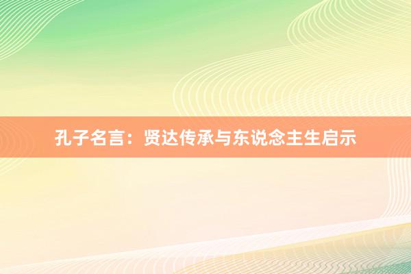 孔子名言：贤达传承与东说念主生启示