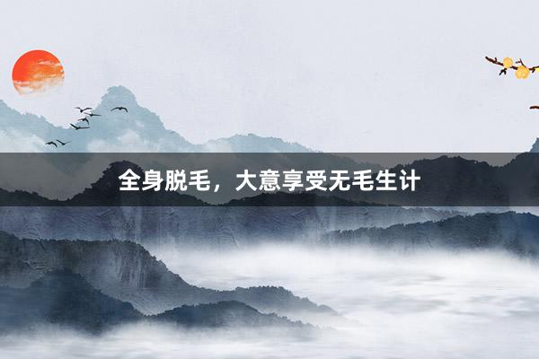 全身脱毛，大意享受无毛生计