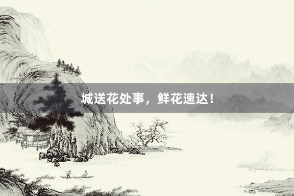 城送花处事，鲜花速达！