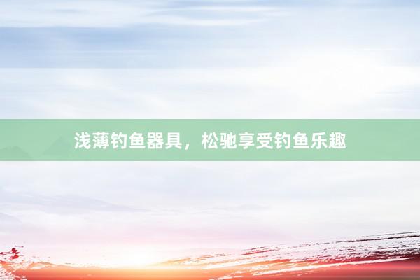 浅薄钓鱼器具，松驰享受钓鱼乐趣