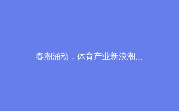 春潮涌动，体育产业新浪潮：从赛事IP到数字经济的全面变革