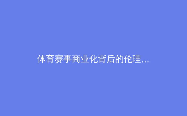 体育赛事商业化背后的伦理困境：从资本狂欢到运动员权益保护