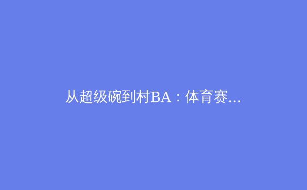 从超级碗到村BA：体育赛事如何重塑城市形象与文化经济 - 4