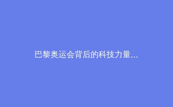巴黎奥运会背后的科技力量：是助力还是公平性的挑战？ - 4