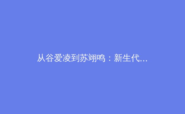 从谷爱凌到苏翊鸣：新生代运动员如何重塑中国体育的商业与精神版图 - 4