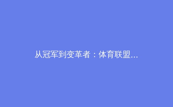 从冠军到变革者：体育联盟如何在数字化时代重塑商业价值与球迷体验